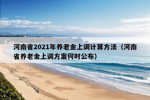 河南省2021年养老金上调计算方法（河南省养老金上调方案何时公布）