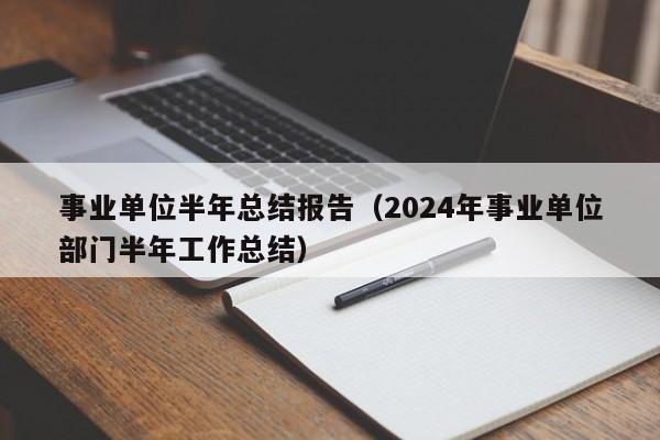 事业单位半年总结报告（2024年事业单位部门半年工作总结）