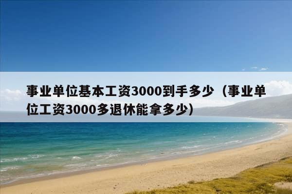 事业单位基本工资3000到手多少（事业单位工资3000多退休能拿多少）