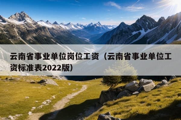 云南省事业单位岗位工资（云南省事业单位工资标准表2022版）