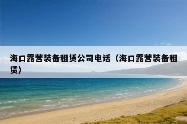 海口露营装备租赁公司电话（海口露营装备租赁）