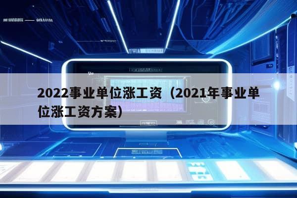 2022事业单位涨工资（2021年事业单位涨工资方案）