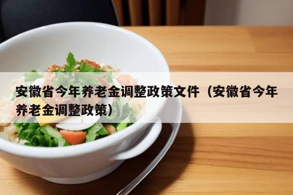 安徽省今年养老金调整政策文件（安徽省今年养老金调整政策）