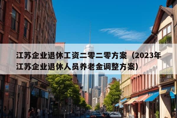 江苏企业退休工资二零二零方案（2023年江苏企业退休人员养老金调整方案）