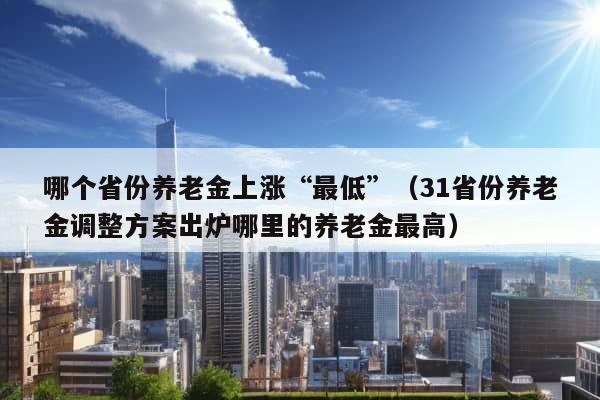 哪个省份养老金上涨“最低”（31省份养老金调整方案出炉哪里的养老金最高）