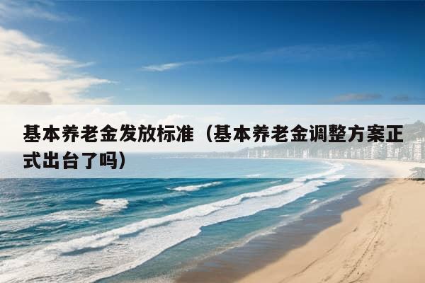 基本养老金发放标准（基本养老金调整方案正式出台了吗）