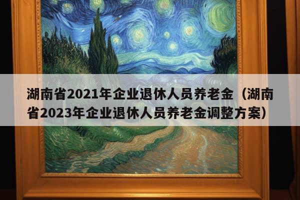 湖南省2021年企业退休人员养老金（湖南省2023年企业退休人员养老金调整方案）