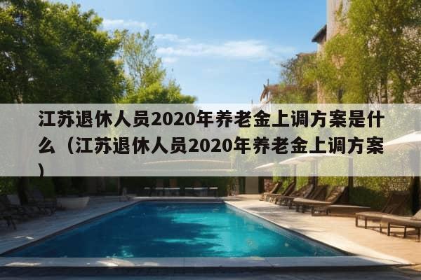 江苏退休人员2020年养老金上调方案是什么（江苏退休人员2020年养老金上调方案）