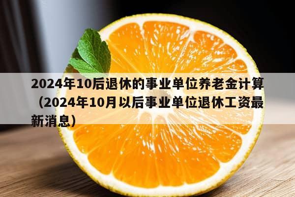 2024年10后退休的事业单位养老金计算（2024年10月以后事业单位退休工资最新消息）