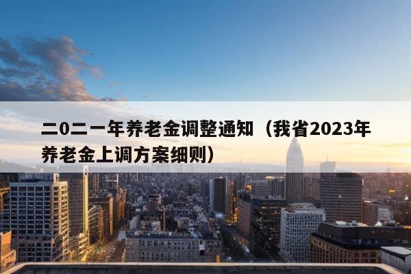 二0二一年养老金调整通知（我省2023年养老金上调方案细则）