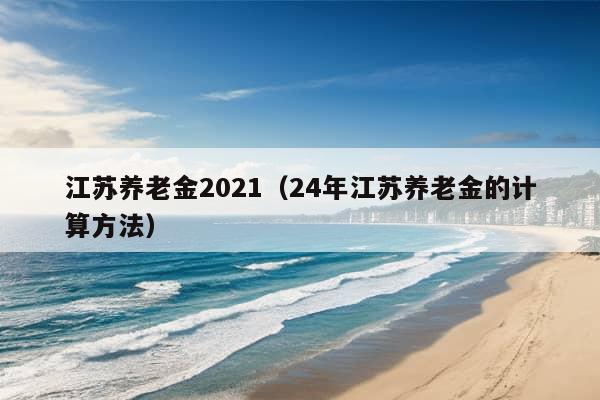 江苏养老金2021（24年江苏养老金的计算方法）