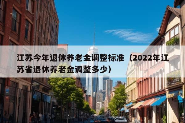 江苏今年退休养老金调整标准（2022年江苏省退休养老金调整多少）