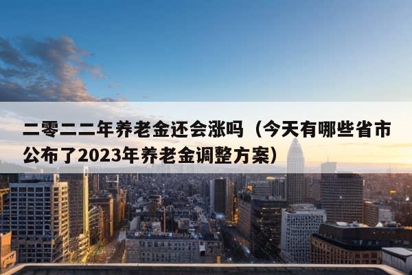 二零二二年养老金还会涨吗（今天有哪些省市公布了2023年养老金调整方案）