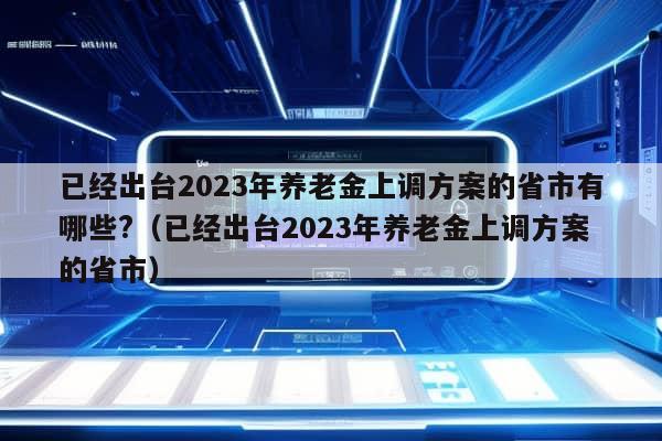 已经出台2023年养老金上调方案的省市有哪些?（已经出台2023年养老金上调方案的省市）