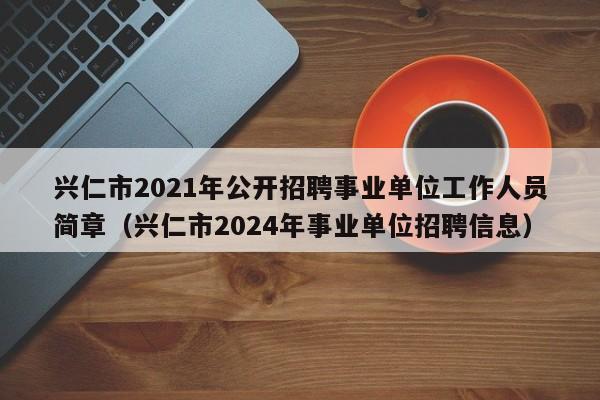 兴仁市2021年公开招聘事业单位工作人员简章（兴仁市2024年事业单位招聘信息）