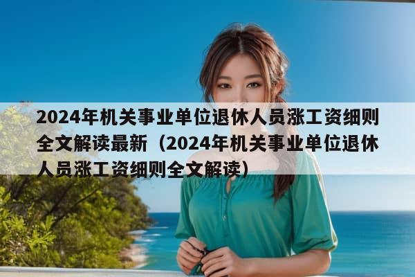 2024年机关事业单位退休人员涨工资细则全文解读最新（2024年机关事业单位退休人员涨工资细则全文解读）