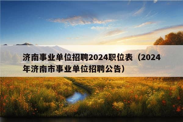 济南事业单位招聘2024职位表（2024年济南市事业单位招聘公告）