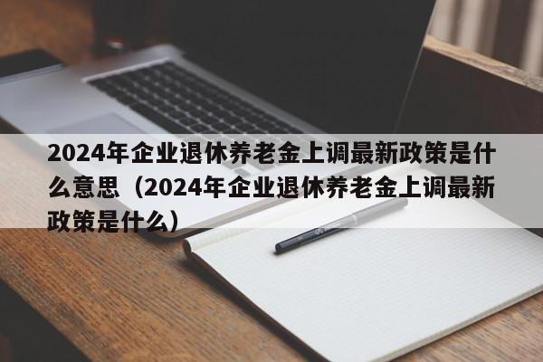 2024年企业退休养老金上调最新政策是什么意思（2024年企业退休养老金上调最新政策是什么）