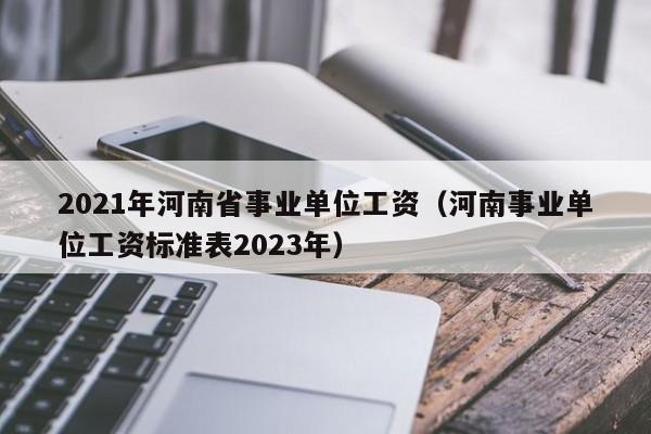 2021年河南省事业单位工资（河南事业单位工资标准表2023年）