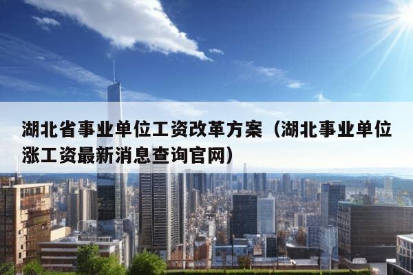 湖北省事业单位工资改革方案（湖北事业单位涨工资最新消息查询官网）