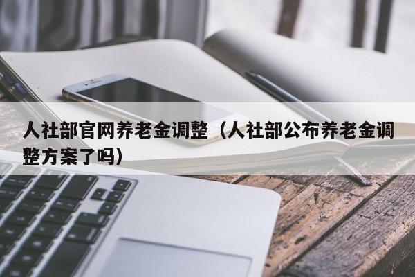 人社部官网养老金调整（人社部公布养老金调整方案了吗）