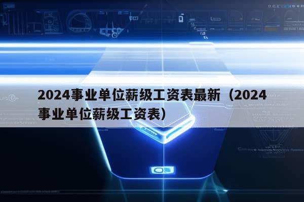 2024事业单位薪级工资表最新（2024事业单位薪级工资表）