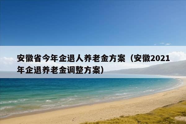 安徽省今年企退人养老金方案（安徽2021年企退养老金调整方案）