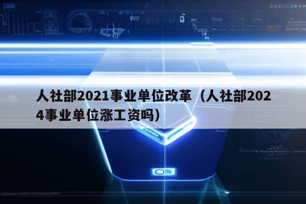 人社部2021事业单位改革（人社部2024事业单位涨工资吗）