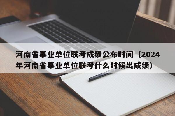 河南省事业单位联考成绩公布时间（2024年河南省事业单位联考什么时候出成绩）