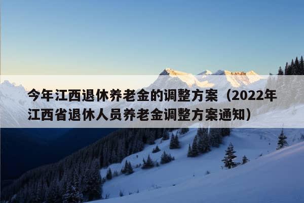 今年江西退休养老金的调整方案（2022年江西省退休人员养老金调整方案通知）