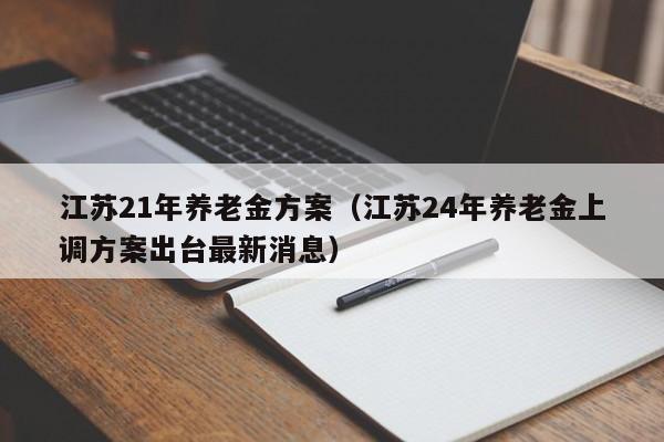 江苏21年养老金方案（江苏24年养老金上调方案出台最新消息）