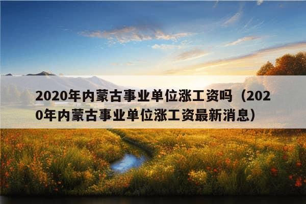 2020年内蒙古事业单位涨工资吗（2020年内蒙古事业单位涨工资最新消息）