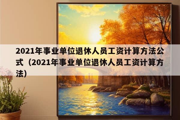 2021年事业单位退休人员工资计算方法公式（2021年事业单位退休人员工资计算方法）