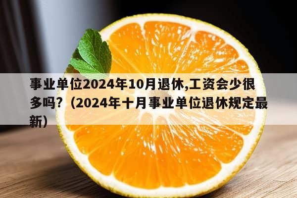 事业单位2024年10月退休,工资会少很多吗?（2024年十月事业单位退休规定最新）