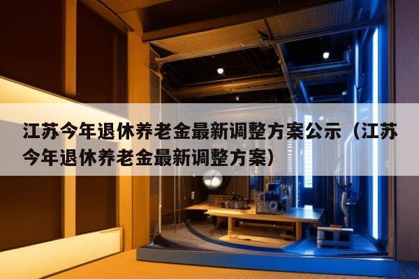 江苏今年退休养老金最新调整方案公示（江苏今年退休养老金最新调整方案）