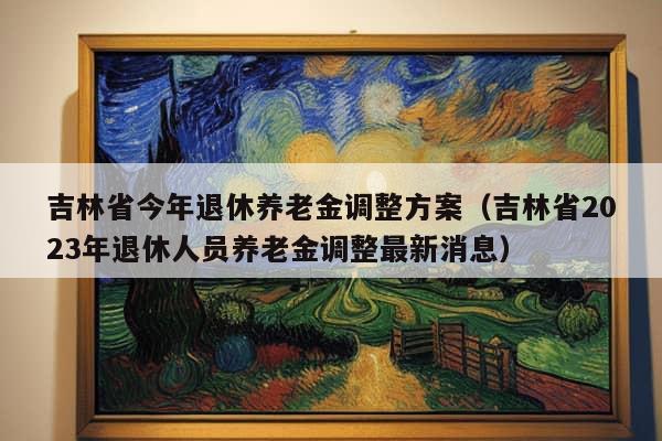 吉林省今年退休养老金调整方案（吉林省2023年退休人员养老金调整最新消息）