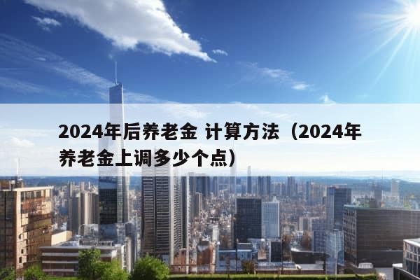 2024年后养老金 计算方法（2024年养老金上调多少个点）