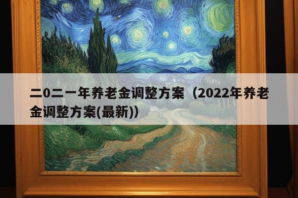 二0二一年养老金调整方案（2022年养老金调整方案(最新)）