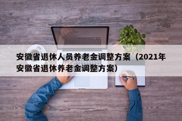 安徽省退休人员养老金调整方案（2021年安徽省退休养老金调整方案）