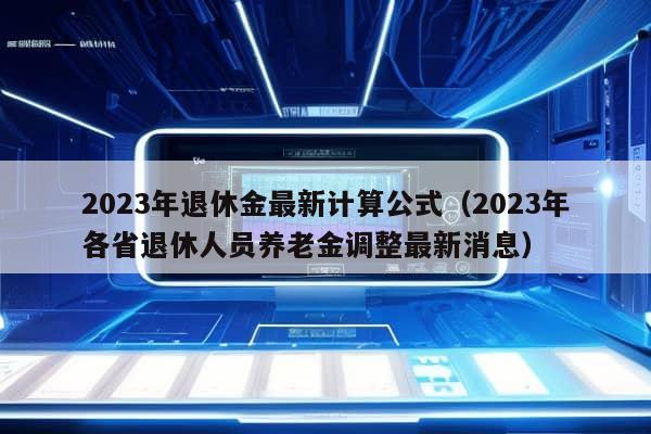 2023年退休金最新计算公式（2023年各省退休人员养老金调整最新消息）