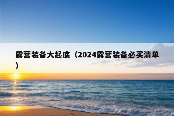 露营装备大起底（2024露营装备必买清单）