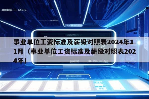 事业单位工资标准及薪级对照表2024年11月（事业单位工资标准及薪级对照表2024年）