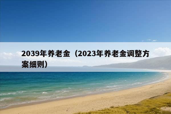 2039年养老金（2023年养老金调整方案细则）