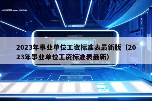 2023年事业单位工资标准表最新版（2023年事业单位工资标准表最新）