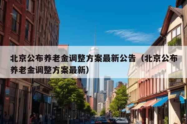 北京公布养老金调整方案最新公告（北京公布养老金调整方案最新）