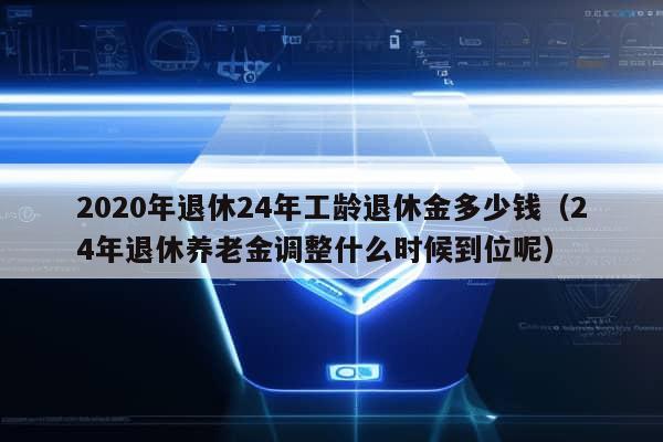 2020年退休24年工龄退休金多少钱（24年退休养老金调整什么时候到位呢）