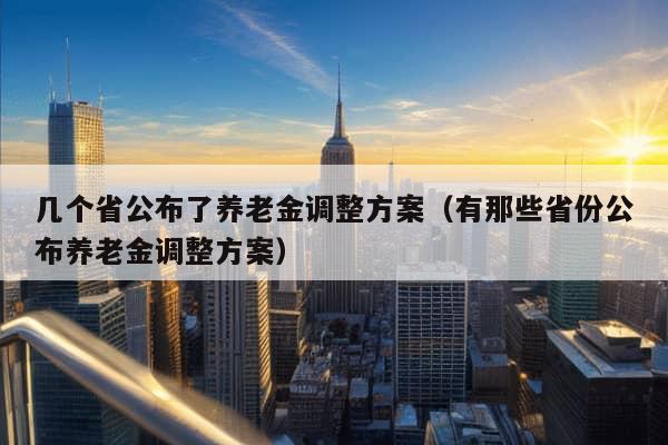 几个省公布了养老金调整方案（有那些省份公布养老金调整方案）