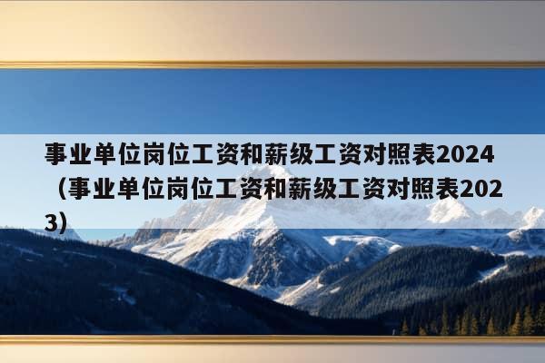 事业单位岗位工资和薪级工资对照表2024（事业单位岗位工资和薪级工资对照表2023）