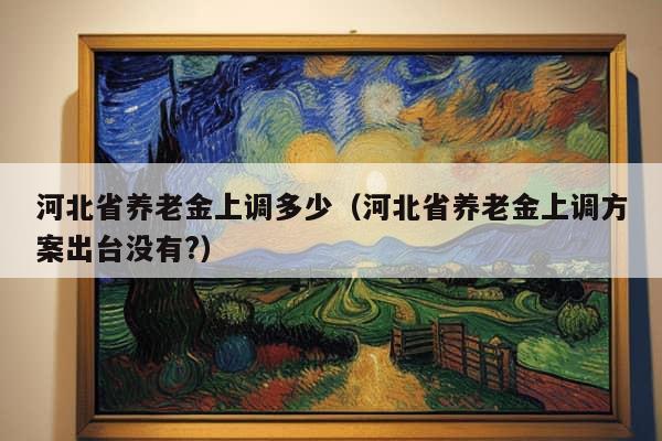 河北省养老金上调多少（河北省养老金上调方案出台没有?）