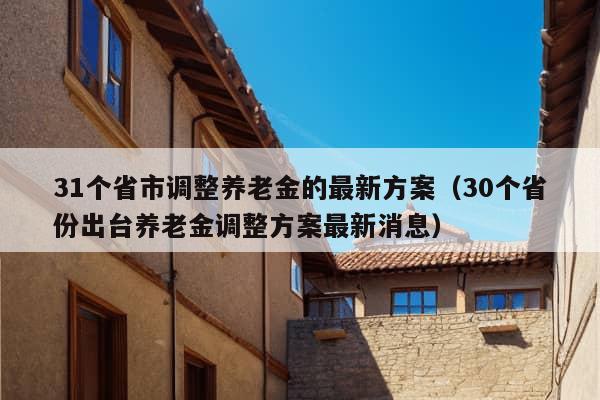 31个省市调整养老金的最新方案（30个省份出台养老金调整方案最新消息）